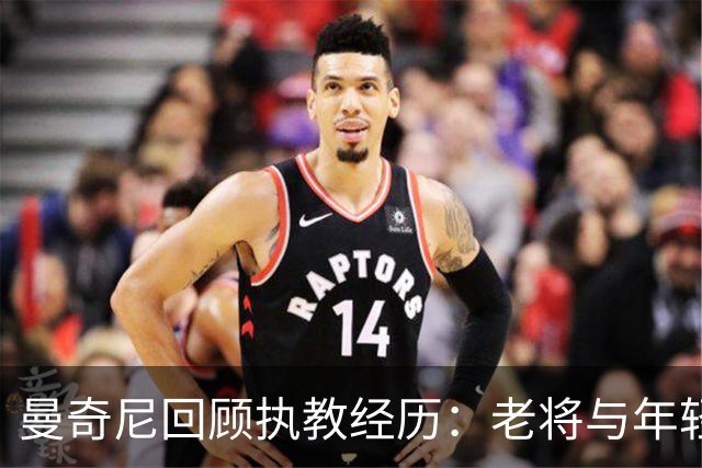 曼奇尼回顾执教经历：老将与年轻球员的对比